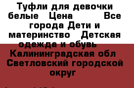 Туфли для девочки белые › Цена ­ 300 - Все города Дети и материнство » Детская одежда и обувь   . Калининградская обл.,Светловский городской округ 